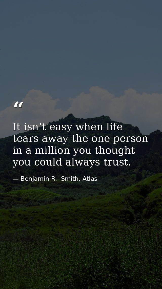 It isn’t easy when life tears away the one person in a million you thought you could always trust. — Benjamin R.  Smith, Atlas