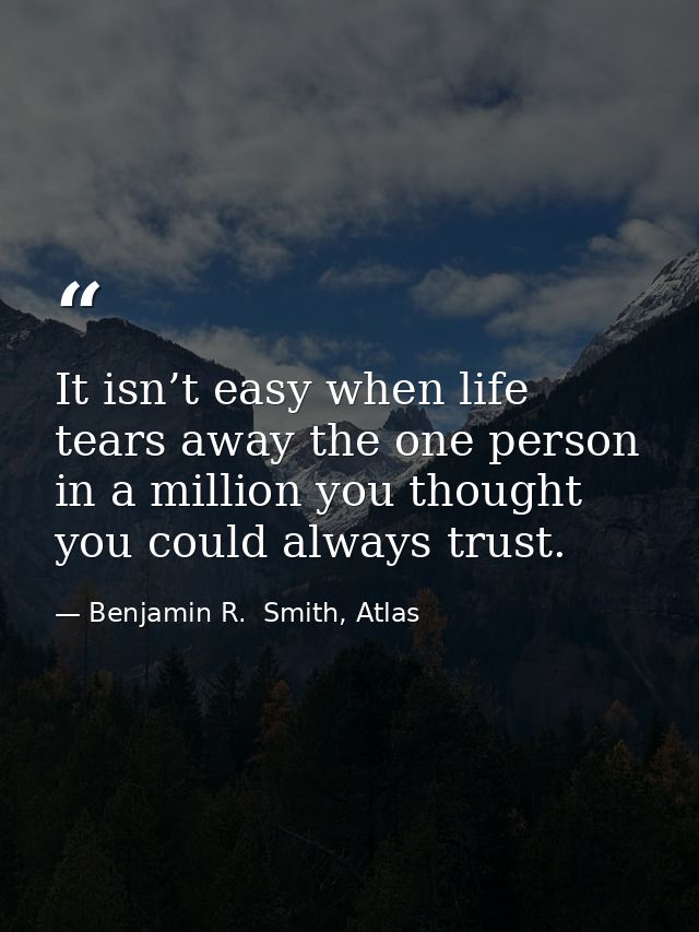 It isn’t easy when life tears away the one person in a million you thought you could always trust. — Benjamin R.  Smith, Atlas