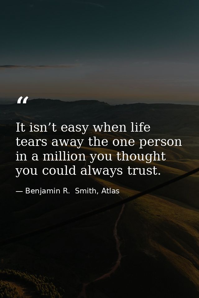 It isn’t easy when life tears away the one person in a million you thought you could always trust. — Benjamin R.  Smith, Atlas