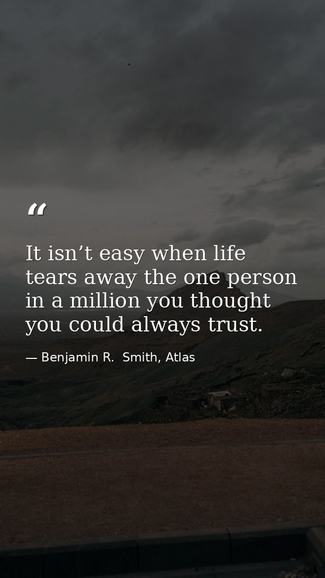 It isn’t easy when life tears away the one person in a million you thought you could always trust. — Benjamin R.  Smith, Atlas
