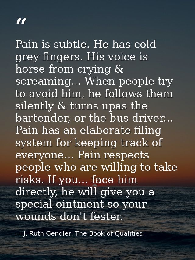 Pain is subtle. He has cold grey fingers. His voice is horse from crying & screaming... When people try to avoid him, he — J. Ruth Gendler, The Book of Qualities