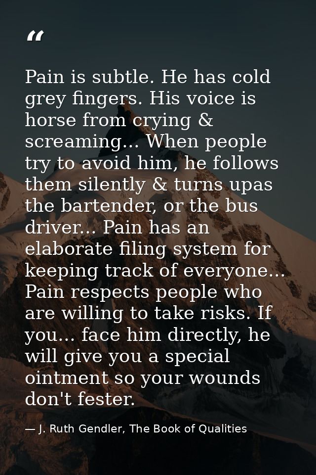 Pain is subtle. He has cold grey fingers. His voice is horse from crying & screaming... When people try to avoid him, he — J. Ruth Gendler, The Book of Qualities