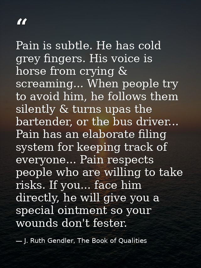 Pain is subtle. He has cold grey fingers. His voice is horse from crying & screaming... When people try to avoid him, he — J. Ruth Gendler, The Book of Qualities