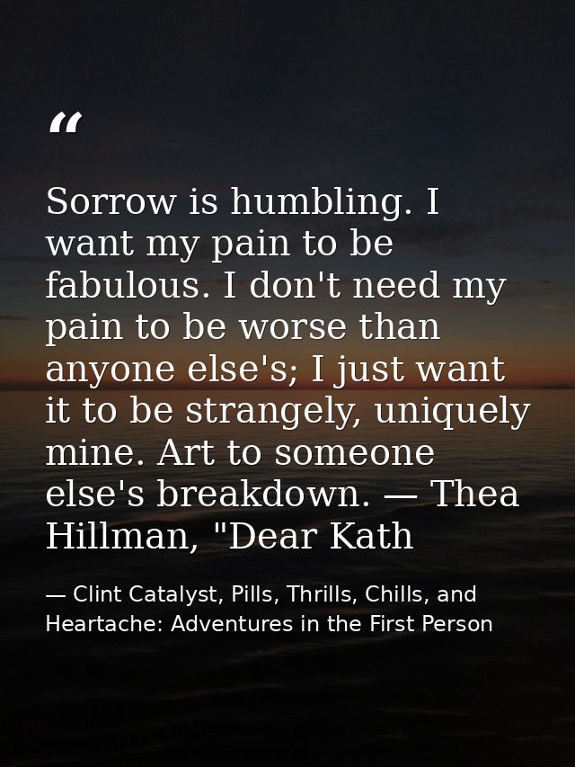 Sorrow is humbling. I want my pain to be fabulous. I don't need my pain to be worse than anyone else's; I just want it t — Clint Catalyst, Pills, Thrills, Chills, and Heartache: Adventures in the First Person