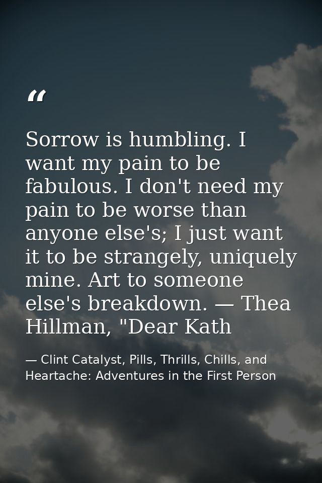 Sorrow is humbling. I want my pain to be fabulous. I don't need my pain to be worse than anyone else's; I just want it t — Clint Catalyst, Pills, Thrills, Chills, and Heartache: Adventures in the First Person