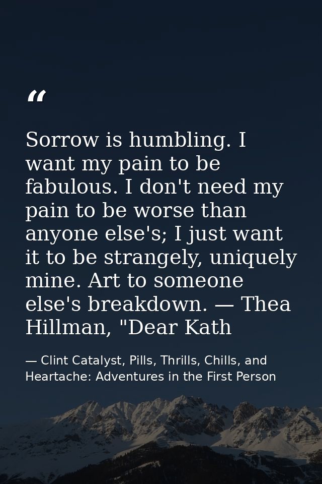Sorrow is humbling. I want my pain to be fabulous. I don't need my pain to be worse than anyone else's; I just want it t — Clint Catalyst, Pills, Thrills, Chills, and Heartache: Adventures in the First Person