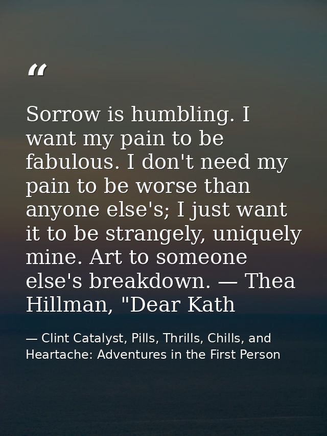 Sorrow is humbling. I want my pain to be fabulous. I don't need my pain to be worse than anyone else's; I just want it t — Clint Catalyst, Pills, Thrills, Chills, and Heartache: Adventures in the First Person