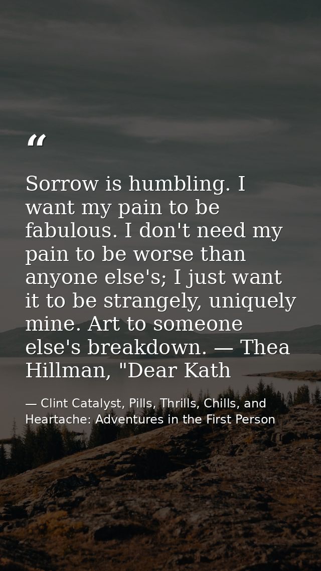 Sorrow is humbling. I want my pain to be fabulous. I don't need my pain to be worse than anyone else's; I just want it t — Clint Catalyst, Pills, Thrills, Chills, and Heartache: Adventures in the First Person