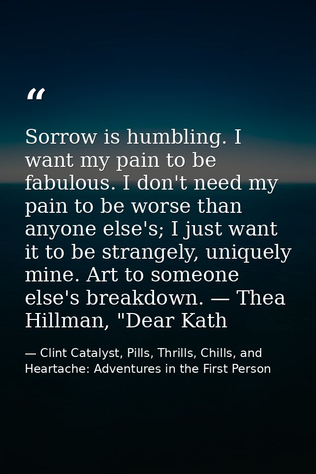 Sorrow is humbling. I want my pain to be fabulous. I don't need my pain to be worse than anyone else's; I just want it t — Clint Catalyst, Pills, Thrills, Chills, and Heartache: Adventures in the First Person