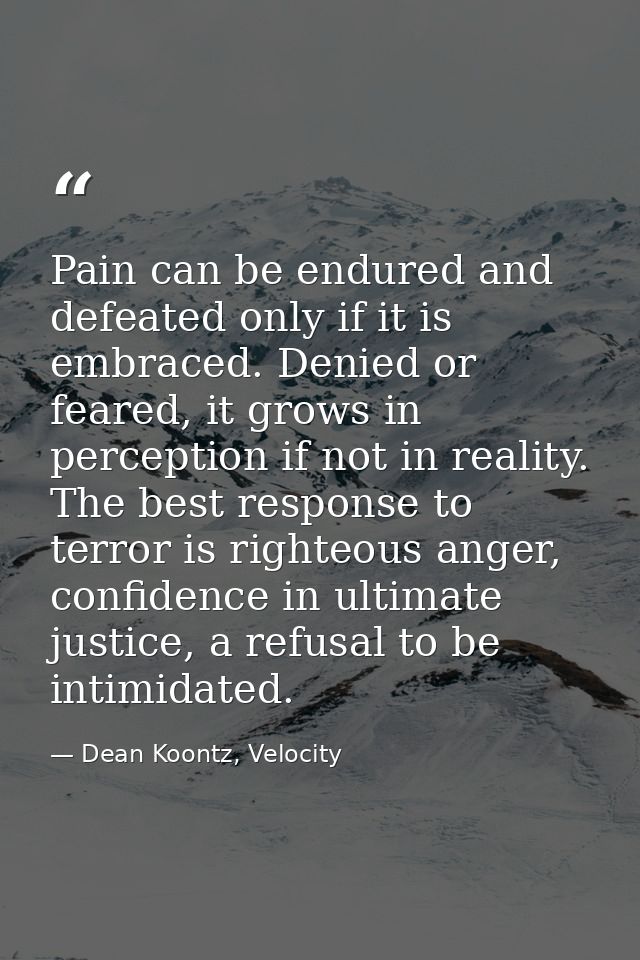Pain can be endured and defeated only if it is embraced. Denied or feared, it grows in perception if not in reality. The — Dean Koontz, Velocity