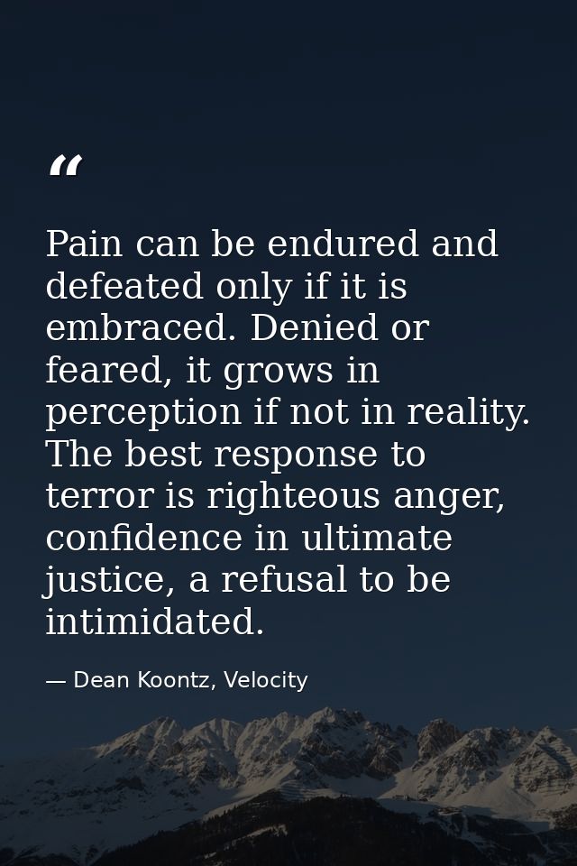 Pain can be endured and defeated only if it is embraced. Denied or feared, it grows in perception if not in reality. The — Dean Koontz, Velocity