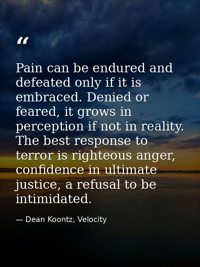 Pain can be endured and defeated only if it is embraced. Denied or feared, it grows in perception if not in reality. The — Dean Koontz, Velocity