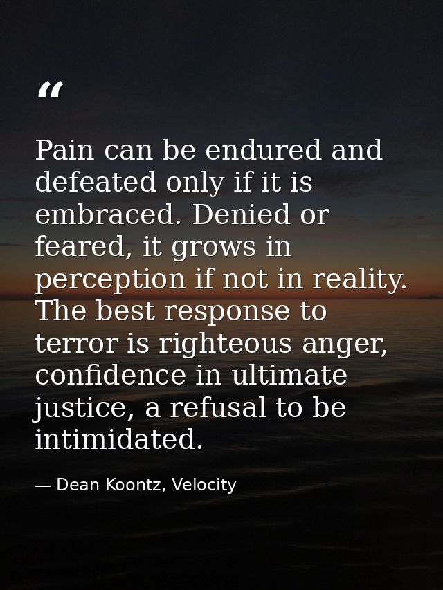 Pain can be endured and defeated only if it is embraced. Denied or feared, it grows in perception if not in reality. The — Dean Koontz, Velocity