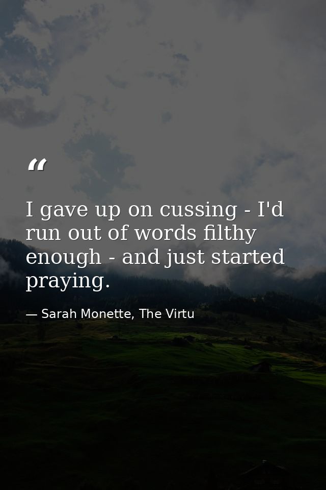 I gave up on cussing - I'd run out of words filthy enough - and just started praying. — Sarah Monette, The Virtu