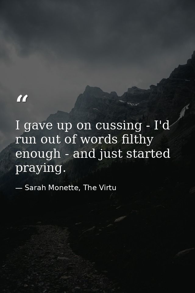 I gave up on cussing - I'd run out of words filthy enough - and just started praying. — Sarah Monette, The Virtu