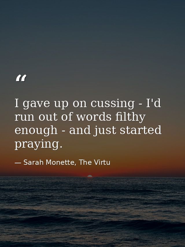 I gave up on cussing - I'd run out of words filthy enough - and just started praying. — Sarah Monette, The Virtu