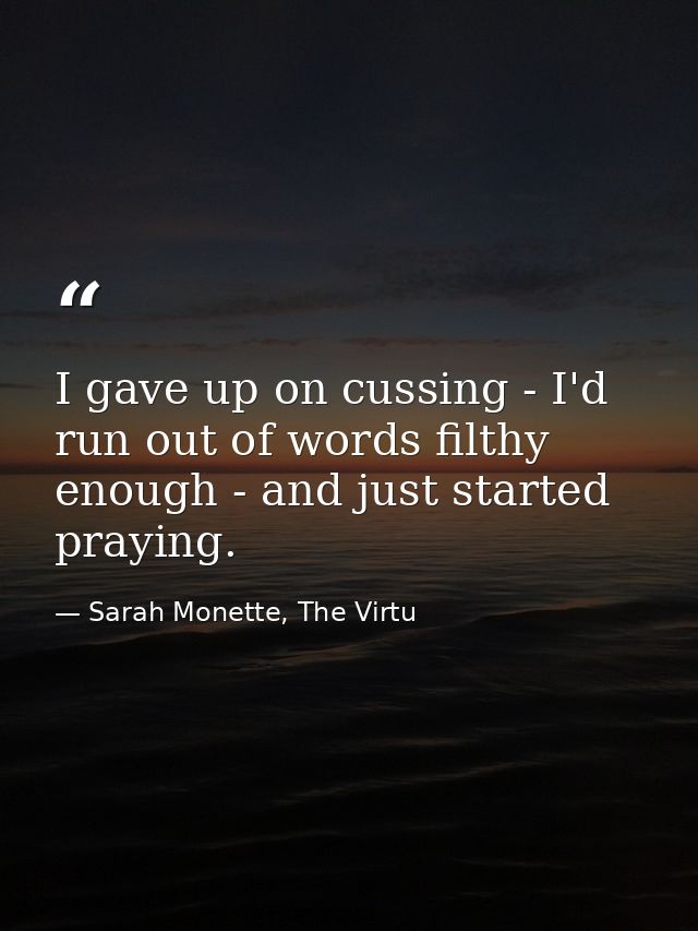 I gave up on cussing - I'd run out of words filthy enough - and just started praying. — Sarah Monette, The Virtu