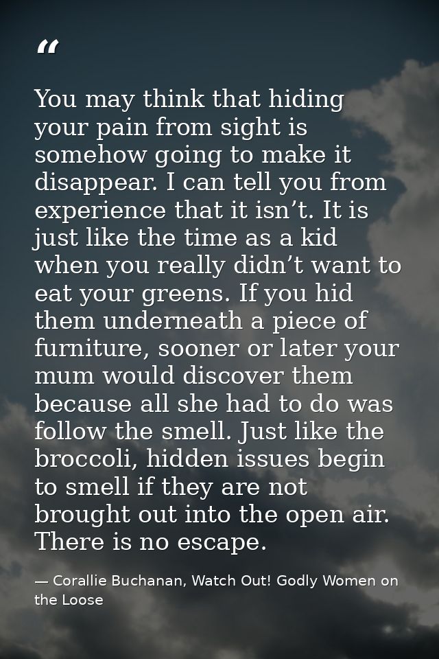 You may think that hiding your pain from sight is somehow going to make it disappear. I can tell you from experience tha — Corallie Buchanan, Watch Out! Godly Women on the Loose