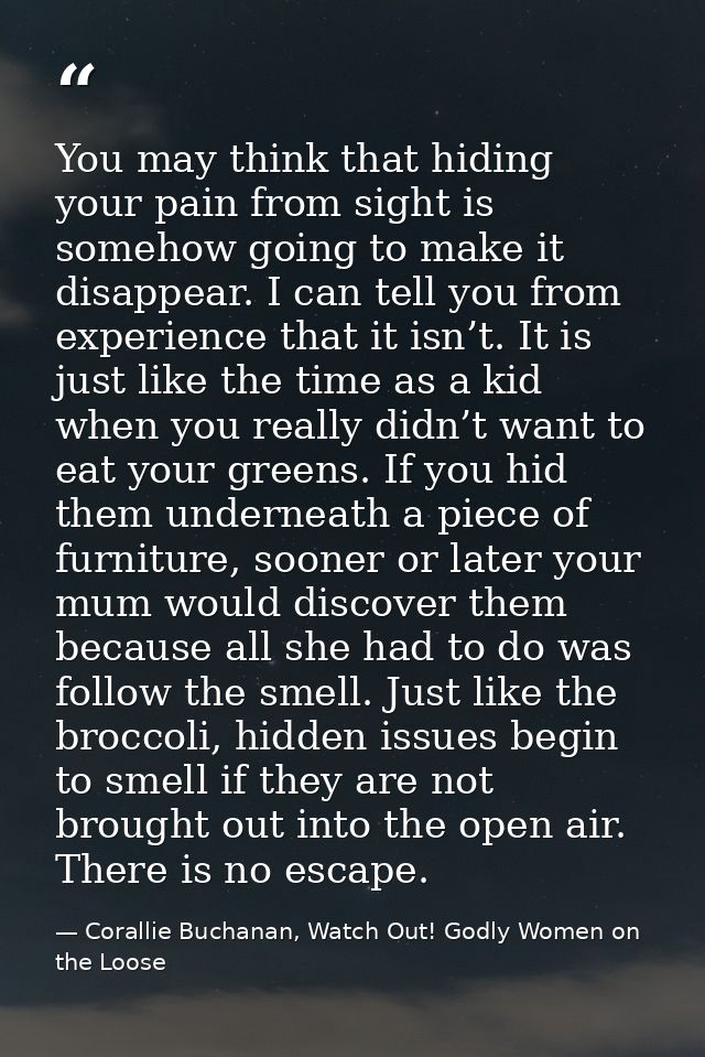 You may think that hiding your pain from sight is somehow going to make it disappear. I can tell you from experience tha — Corallie Buchanan, Watch Out! Godly Women on the Loose