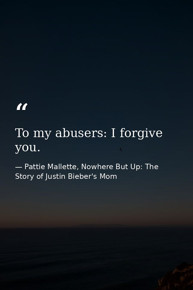To my abusers: I forgive you. — Pattie Mallette, Nowhere But Up: The Story of Justin Bieber's Mom