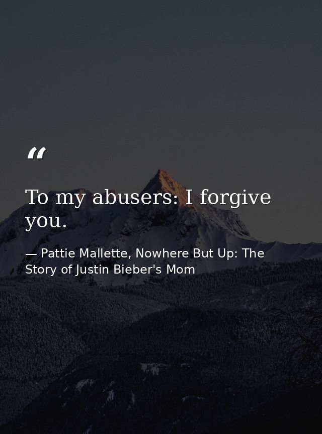 To my abusers: I forgive you. — Pattie Mallette, Nowhere But Up: The Story of Justin Bieber's Mom
