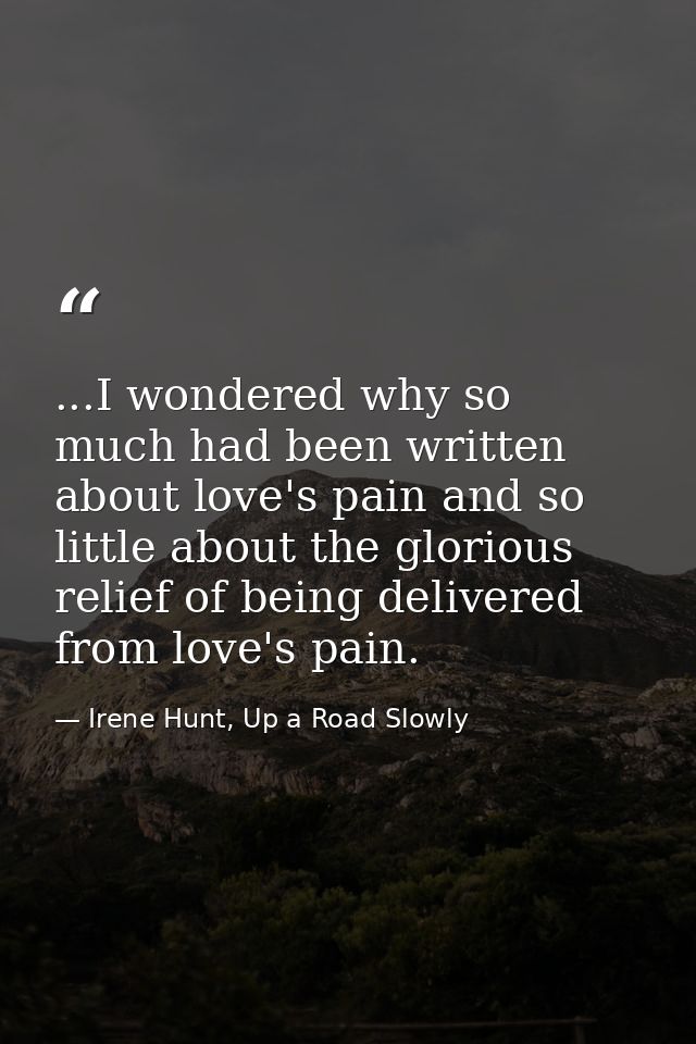 ...I wondered why so much had been written about love's pain and so little about the glorious relief of being delivered  — Irene Hunt, Up a Road Slowly