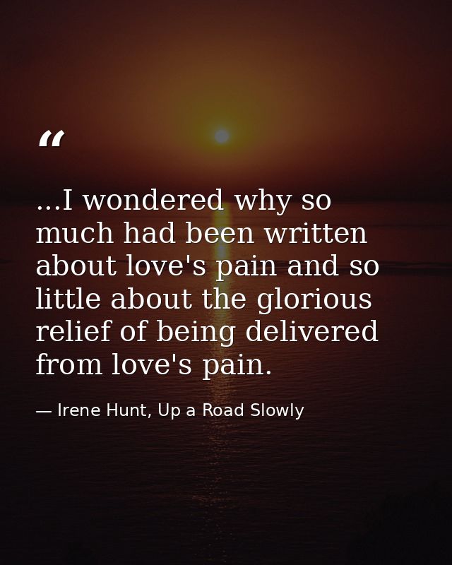 ...I wondered why so much had been written about love's pain and so little about the glorious relief of being delivered  — Irene Hunt, Up a Road Slowly