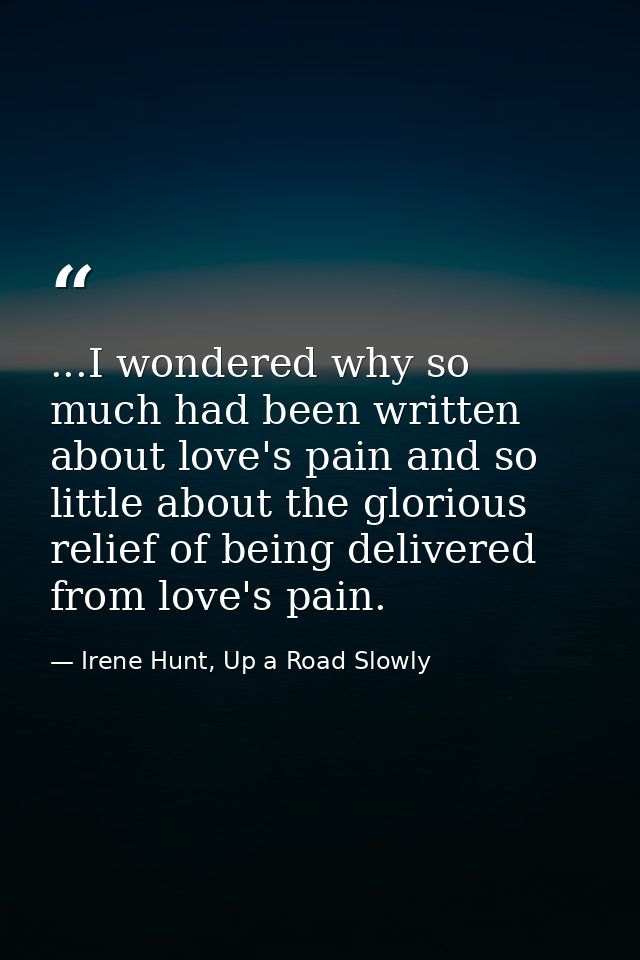 ...I wondered why so much had been written about love's pain and so little about the glorious relief of being delivered  — Irene Hunt, Up a Road Slowly