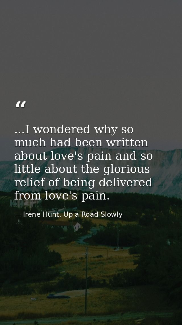 ...I wondered why so much had been written about love's pain and so little about the glorious relief of being delivered  — Irene Hunt, Up a Road Slowly