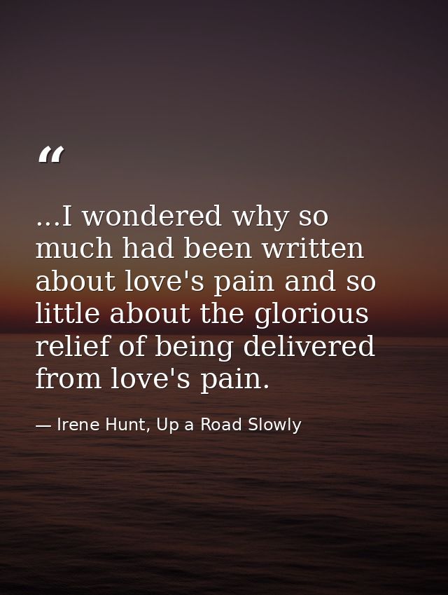 ...I wondered why so much had been written about love's pain and so little about the glorious relief of being delivered  — Irene Hunt, Up a Road Slowly
