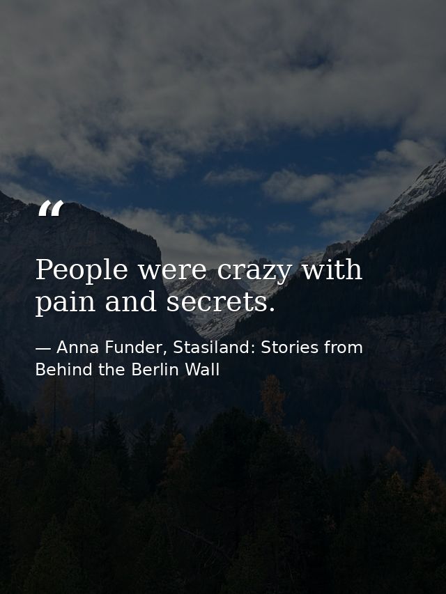 People were crazy with pain and secrets. — Anna Funder, Stasiland: Stories from Behind the Berlin Wall