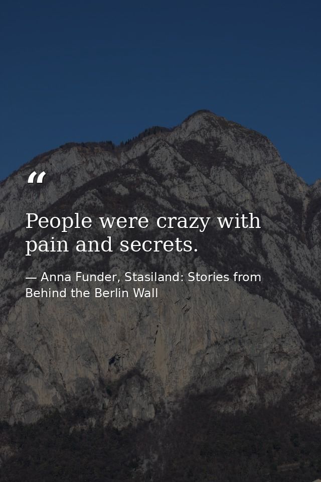 People were crazy with pain and secrets. — Anna Funder, Stasiland: Stories from Behind the Berlin Wall