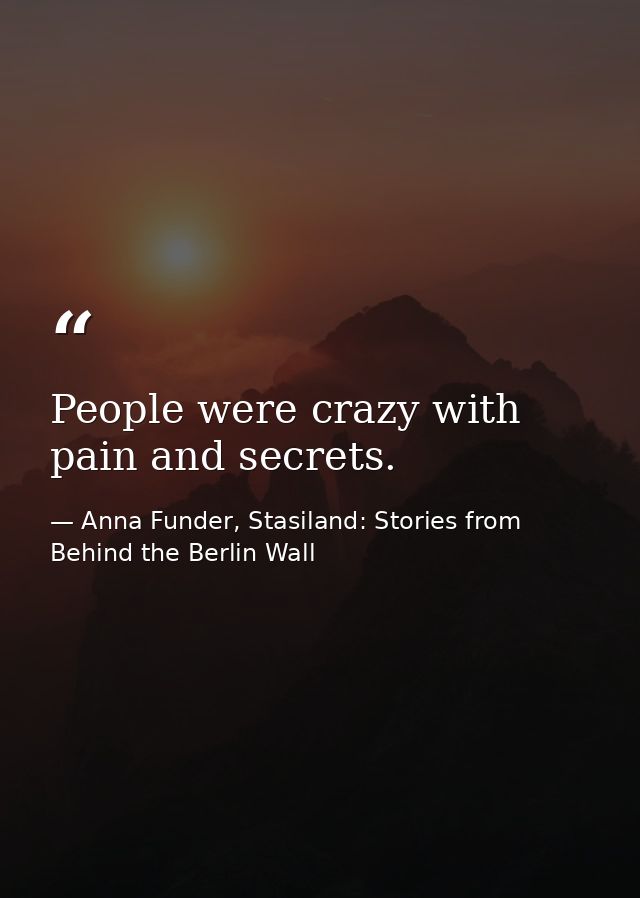 People were crazy with pain and secrets. — Anna Funder, Stasiland: Stories from Behind the Berlin Wall