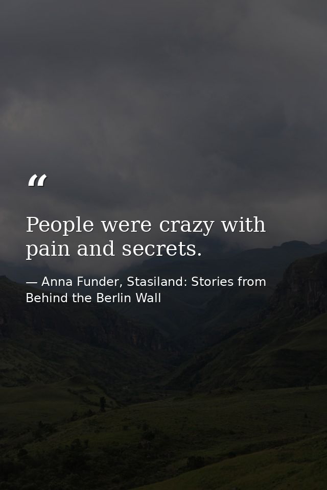 People were crazy with pain and secrets. — Anna Funder, Stasiland: Stories from Behind the Berlin Wall