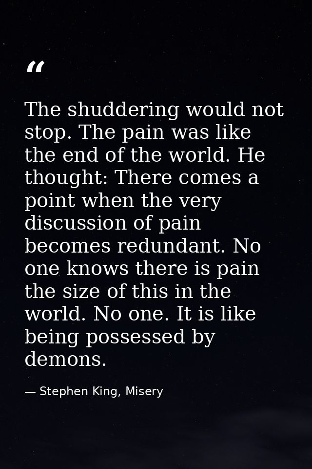 The shuddering would not stop. The pain was like the end of the world. He thought: There comes a point when the very dis — Stephen King, Misery