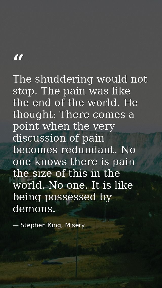 The shuddering would not stop. The pain was like the end of the world. He thought: There comes a point when the very dis — Stephen King, Misery