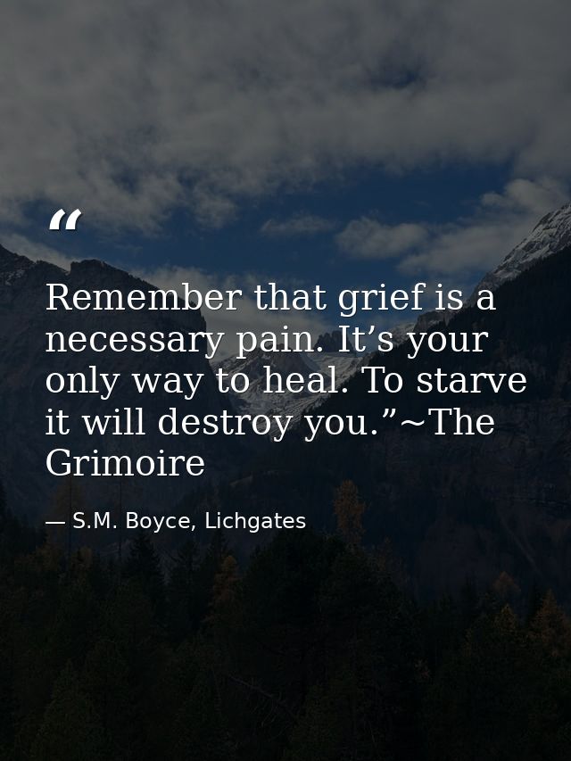 Remember that grief is a necessary pain. It’s your only way to heal. To starve it will destroy you.”~The Grimoire — S.M. Boyce, Lichgates