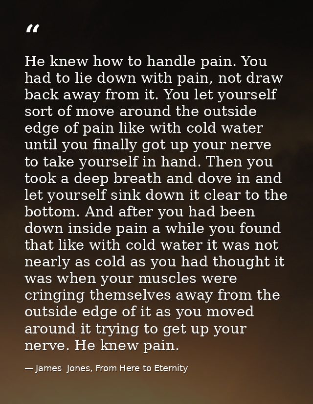 He knew how to handle pain. You had to lie down with pain, not draw back away from it. You let yourself sort of move aro — James  Jones, From Here to Eternity