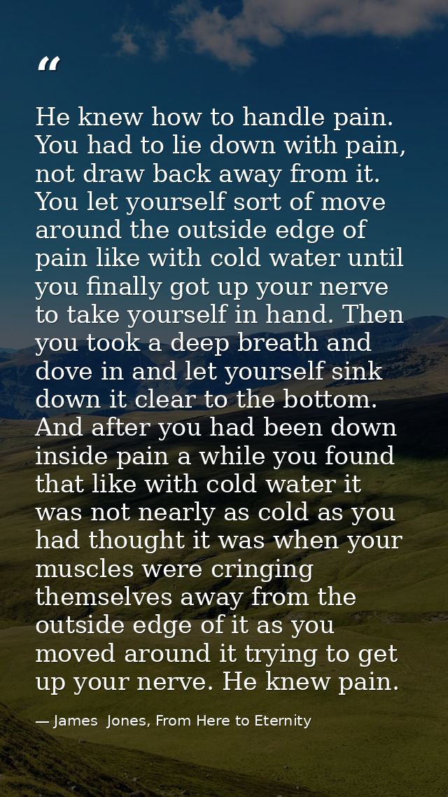 He knew how to handle pain. You had to lie down with pain, not draw back away from it. You let yourself sort of move aro — James  Jones, From Here to Eternity