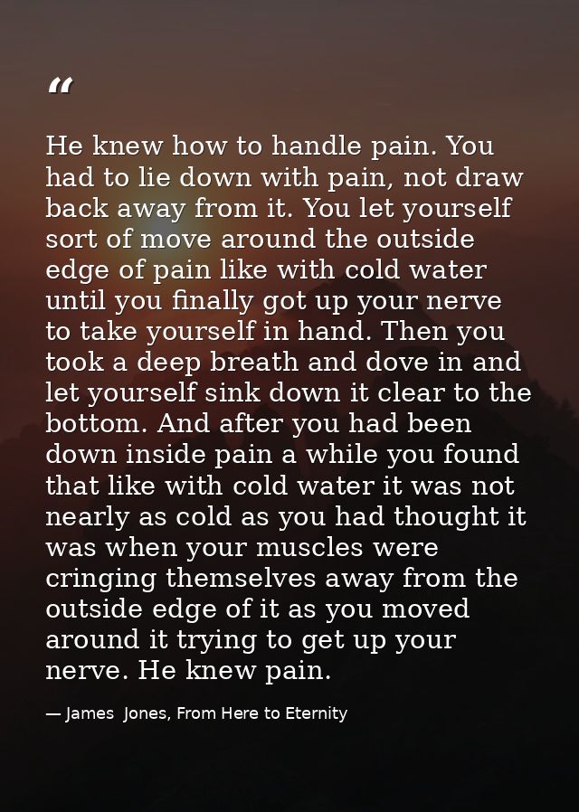 He knew how to handle pain. You had to lie down with pain, not draw back away from it. You let yourself sort of move aro — James  Jones, From Here to Eternity