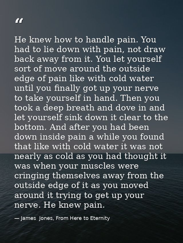 He knew how to handle pain. You had to lie down with pain, not draw back away from it. You let yourself sort of move aro — James  Jones, From Here to Eternity