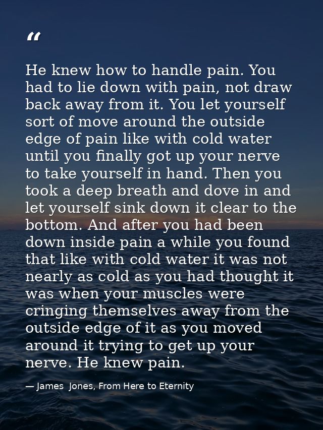 He knew how to handle pain. You had to lie down with pain, not draw back away from it. You let yourself sort of move aro — James  Jones, From Here to Eternity