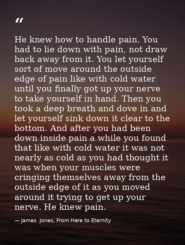 He knew how to handle pain. You had to lie down with pain, not draw back away from it. You let yourself sort of move aro — James  Jones, From Here to Eternity