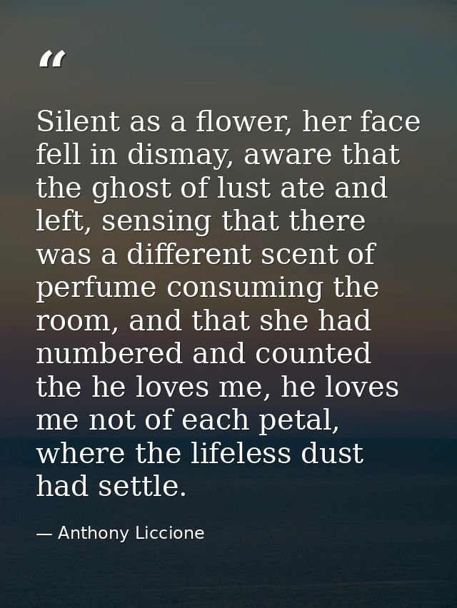 Silent as a flower, her face fell in dismay, aware that the ghost of lust ate and left, sensing that there was a differe — Anthony Liccione