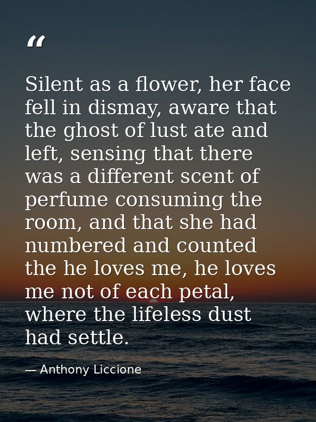 Silent as a flower, her face fell in dismay, aware that the ghost of lust ate and left, sensing that there was a differe — Anthony Liccione