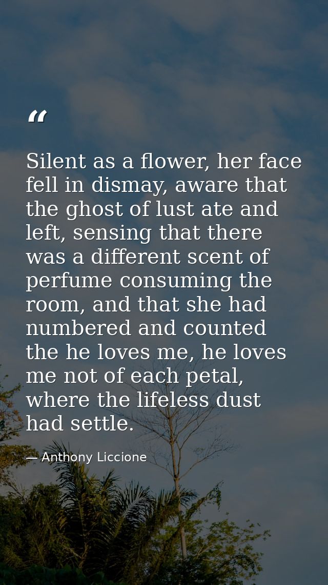 Silent as a flower, her face fell in dismay, aware that the ghost of lust ate and left, sensing that there was a differe — Anthony Liccione