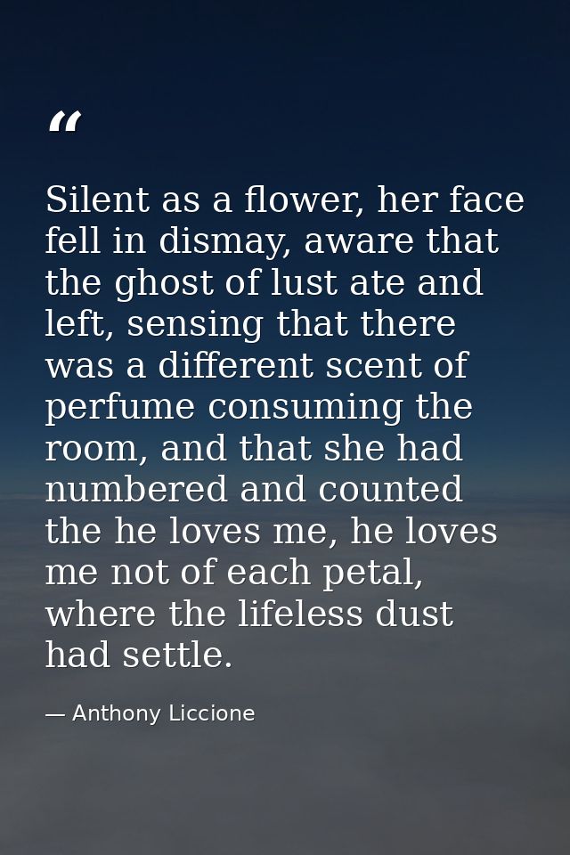 Silent as a flower, her face fell in dismay, aware that the ghost of lust ate and left, sensing that there was a differe — Anthony Liccione