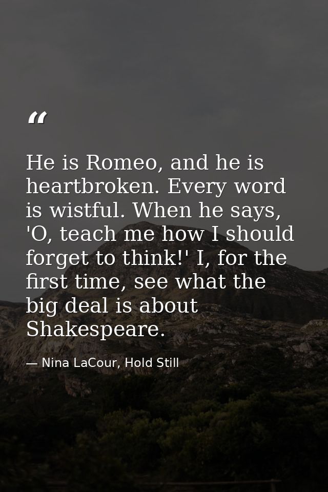 He is Romeo, and he is heartbroken. Every word is wistful. When he says, 'O, teach me how I should forget to think!' I,  — Nina LaCour, Hold Still