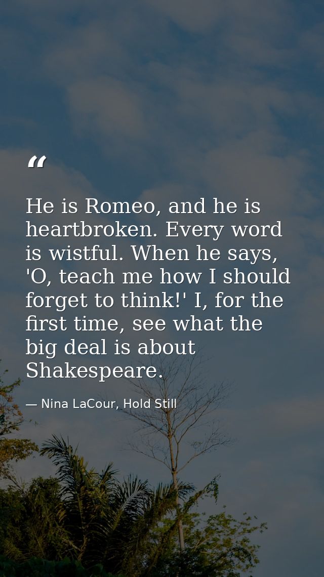 He is Romeo, and he is heartbroken. Every word is wistful. When he says, 'O, teach me how I should forget to think!' I,  — Nina LaCour, Hold Still