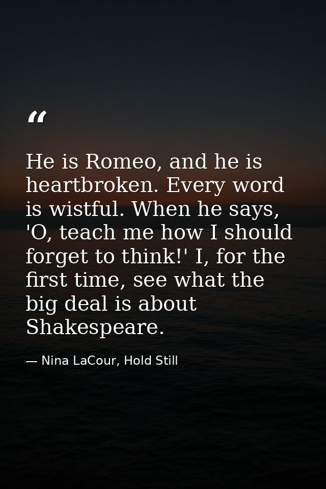 He is Romeo, and he is heartbroken. Every word is wistful. When he says, 'O, teach me how I should forget to think!' I,  — Nina LaCour, Hold Still